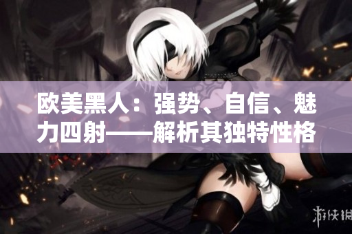 欧美黑人：强势、自信、魅力四射——解析其独特性格特点