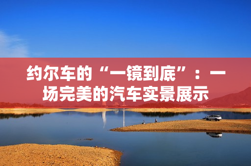 约尔车的“一镜到底”：一场完美的汽车实景展示
