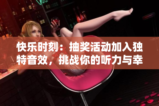 快乐时刻：抽奖活动加入独特音效，挑战你的听力与幸运！