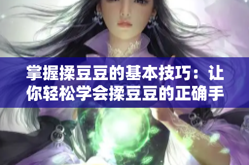 掌握揉豆豆的基本技巧：让你轻松学会揉豆豆的正确手法