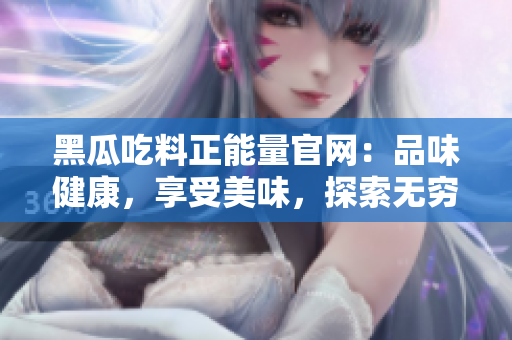 黑瓜吃料正能量官网：品味健康，享受美味，探索无穷可能
