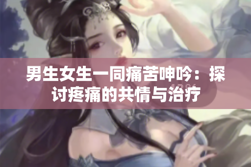 男生女生一同痛苦呻吟：探讨疼痛的共情与治疗