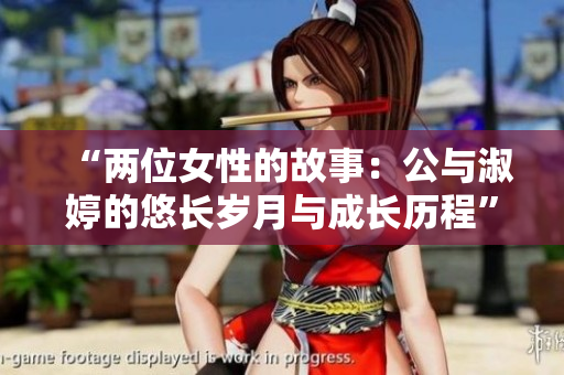 “两位女性的故事：公与淑婷的悠长岁月与成长历程”