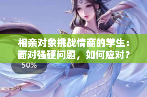 相亲对象挑战情商的学生：面对强硬问题，如何应对？