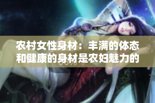 农村女性身材：丰满的体态和健康的身材是农妇魅力的象征