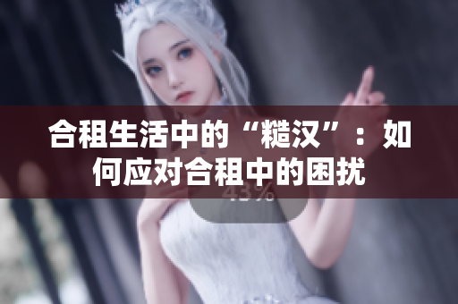 合租生活中的“糙汉”：如何应对合租中的困扰