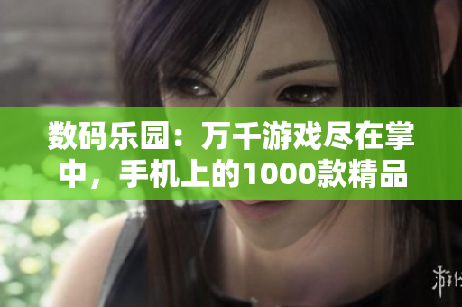 数码乐园：万千游戏尽在掌中，手机上的1000款精品游戏等你来玩！