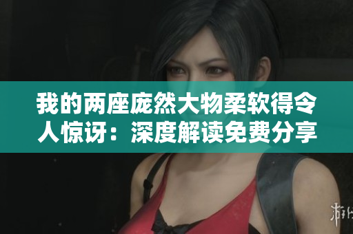 我的两座庞然大物柔软得令人惊讶：深度解读免费分享