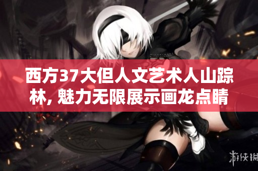 西方37大但人文艺术人山踪林, 魅力无限展示画龙点睛。