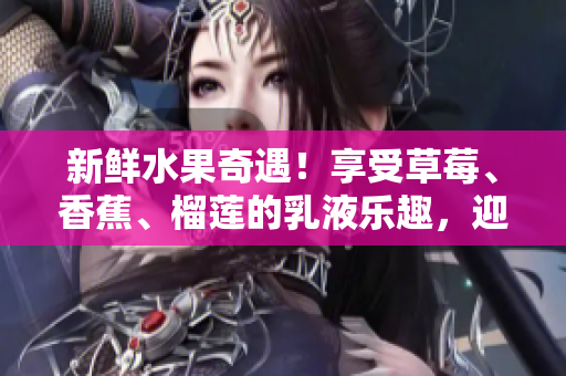 新鲜水果奇遇！享受草莓、香蕉、榴莲的乳液乐趣，迎接无与伦比的香甜体验