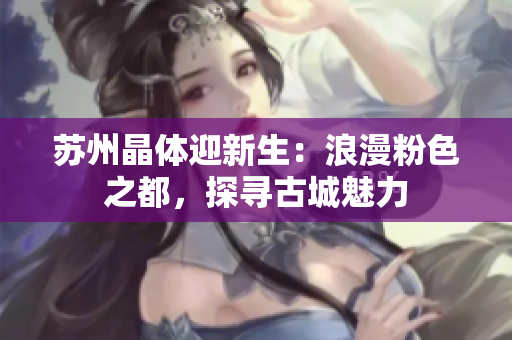 苏州晶体迎新生：浪漫粉色之都，探寻古城魅力