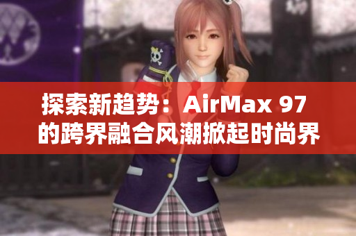 探索新趋势：AirMax 97 的跨界融合风潮掀起时尚界的新风暴