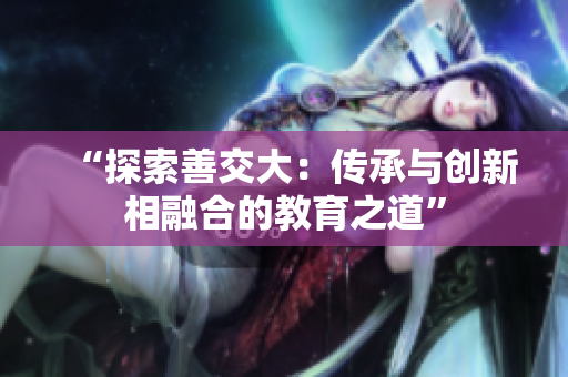 “探索善交大：传承与创新相融合的教育之道”
