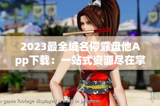 2023最全域名停靠盘他App下载：一站式资源尽在掌握
