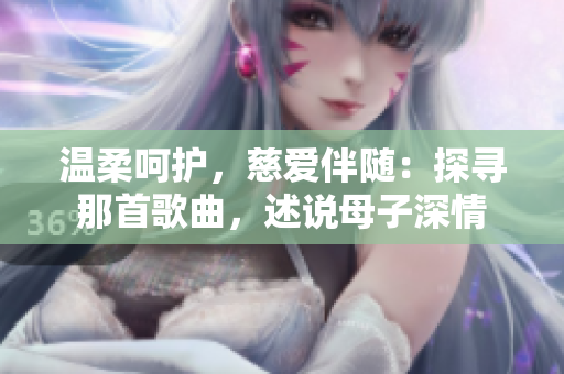 温柔呵护，慈爱伴随：探寻那首歌曲，述说母子深情