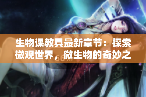 生物课教具最新章节：探索微观世界，微生物的奇妙之旅