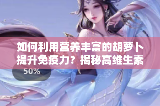 如何利用营养丰富的胡萝卜提升免疫力？揭秘高维生素C的秘密！