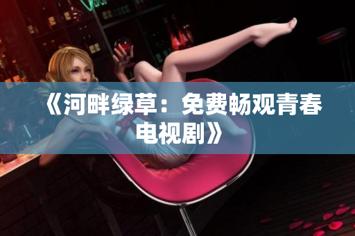 《河畔绿草：免费畅观青春电视剧》