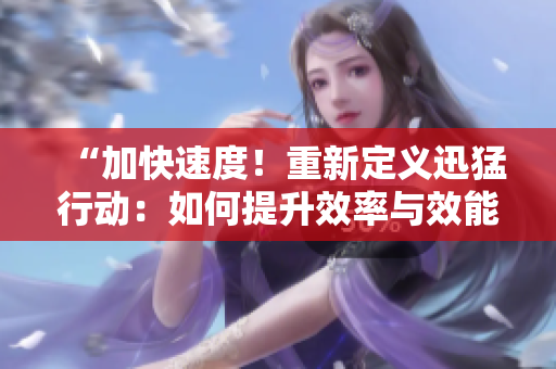 “加快速度！重新定义迅猛行动：如何提升效率与效能”