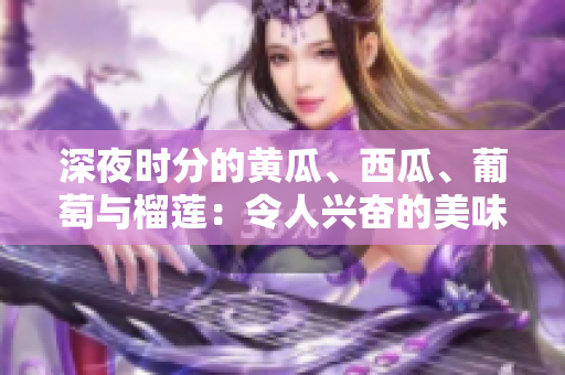 深夜时分的黄瓜、西瓜、葡萄与榴莲：令人兴奋的美味冒险
