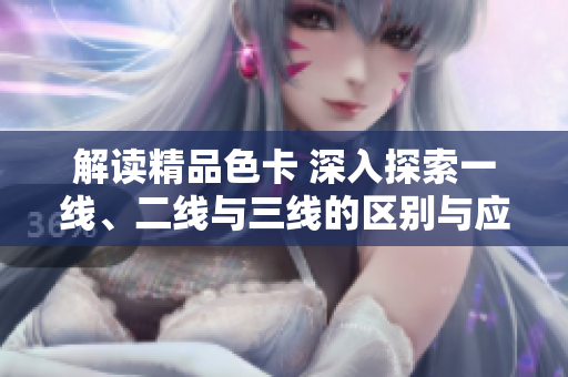 解读精品色卡 深入探索一线、二线与三线的区别与应用技巧