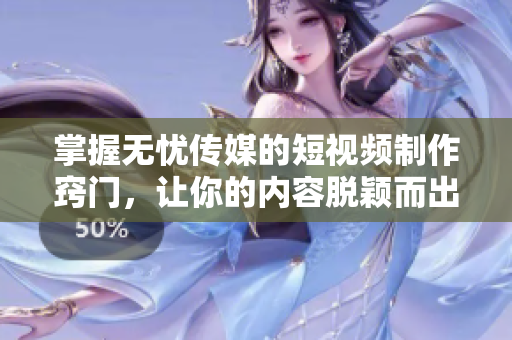 掌握无忧传媒的短视频制作窍门，让你的内容脱颖而出