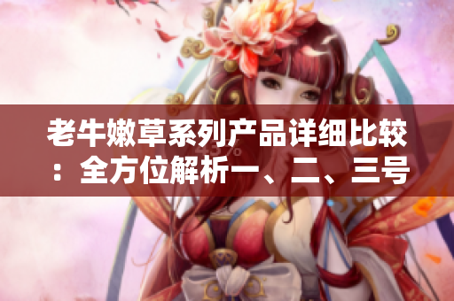老牛嫩草系列产品详细比较：全方位解析一、二、三号产品的区别