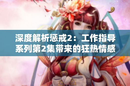 深度解析惩戒2：工作指导系列第2集带来的狂热情感探索