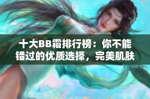 十大BB霜排行榜：你不能错过的优质选择，完美肌肤等你来体验