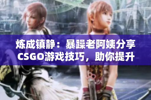 炼成镇静：暴躁老阿姨分享CSGO游戏技巧，助你提升游戏实力