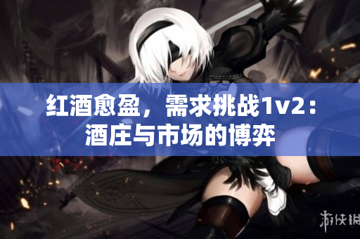 红酒愈盈，需求挑战1v2：酒庄与市场的博弈