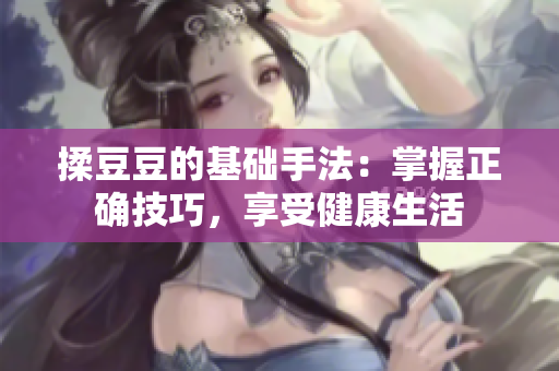 揉豆豆的基础手法：掌握正确技巧，享受健康生活