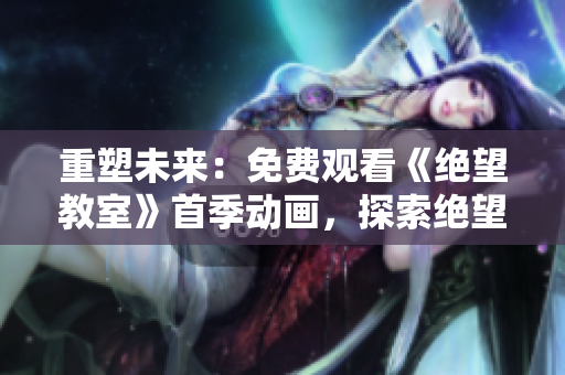 重塑未来：免费观看《绝望教室》首季动画，探索绝望与希望的较量
