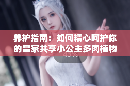 养护指南：如何精心呵护你的皇家共享小公主多肉植物