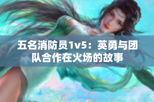 五名消防员1v5：英勇与团队合作在火场的故事