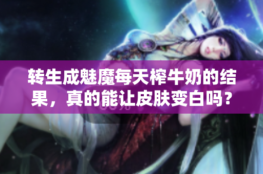 转生成魅魔每天榨牛奶的结果，真的能让皮肤变白吗？