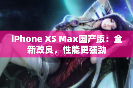 iPhone XS Max国产版：全新改良，性能更强劲