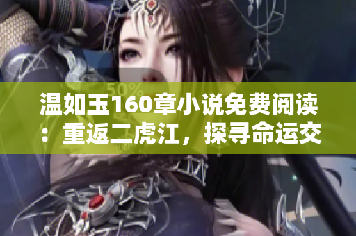 温如玉160章小说免费阅读：重返二虎江，探寻命运交错的故事