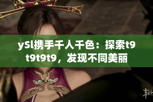 ySl携手千人千色：探索t9t9t9t9，发现不同美丽