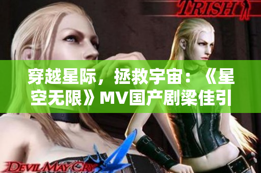 穿越星际，拯救宇宙：《星空无限》MV国产剧梁佳引领未来科幻新篇章