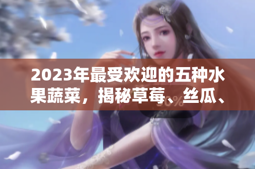 2023年最受欢迎的五种水果蔬菜，揭秘草莓、丝瓜、芭乐、绿巨人樱桃和秋葵的粉色魅力