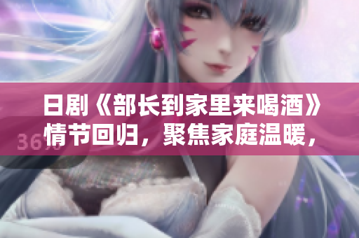 日剧《部长到家里来喝酒》情节回归，聚焦家庭温暖，探索领导人生活外的一面。
