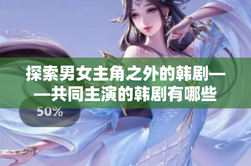 探索男女主角之外的韩剧——共同主演的韩剧有哪些
