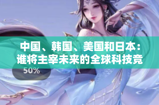 中国、韩国、美国和日本：谁将主宰未来的全球科技竞争格局？