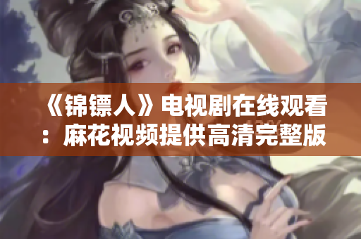 《锦镖人》电视剧在线观看：麻花视频提供高清完整版，精彩剧情尽在其中