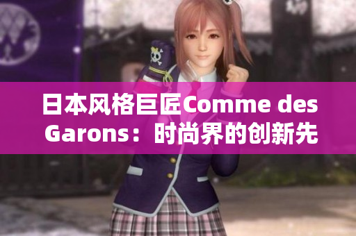 日本风格巨匠Comme des Garons：时尚界的创新先锋
