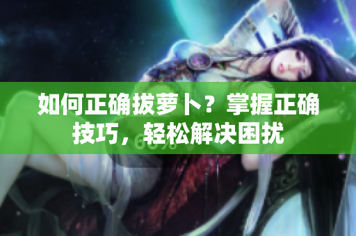 如何正确拔萝卜？掌握正确技巧，轻松解决困扰