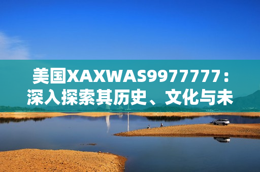 美国XAXWAS9977777：深入探索其历史、文化与未来展望