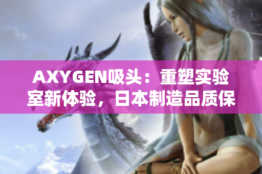 AXYGEN吸头：重塑实验室新体验，日本制造品质保障。