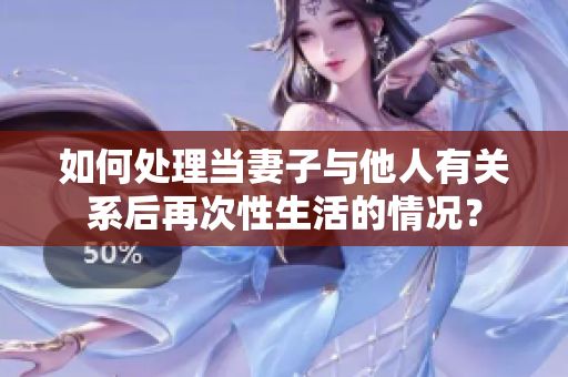 如何处理当妻子与他人有关系后再次性生活的情况？